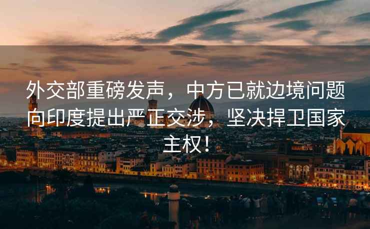 外交部重磅發(fā)聲，中方已就邊境問題向印度提出嚴(yán)正交涉，堅決捍衛(wèi)國家主權(quán)！