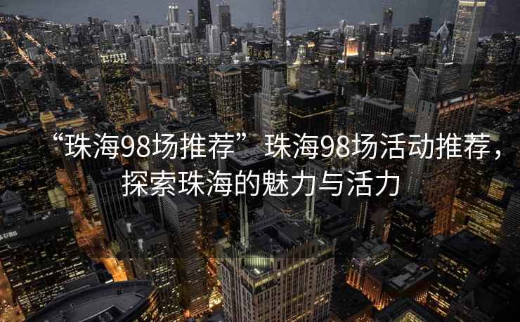 “珠海98場推薦”珠海98場活動推薦，探索珠海的魅力與活力