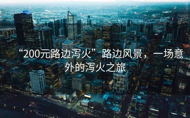 “200元路邊瀉火”路邊風(fēng)景，一場意外的瀉火之旅