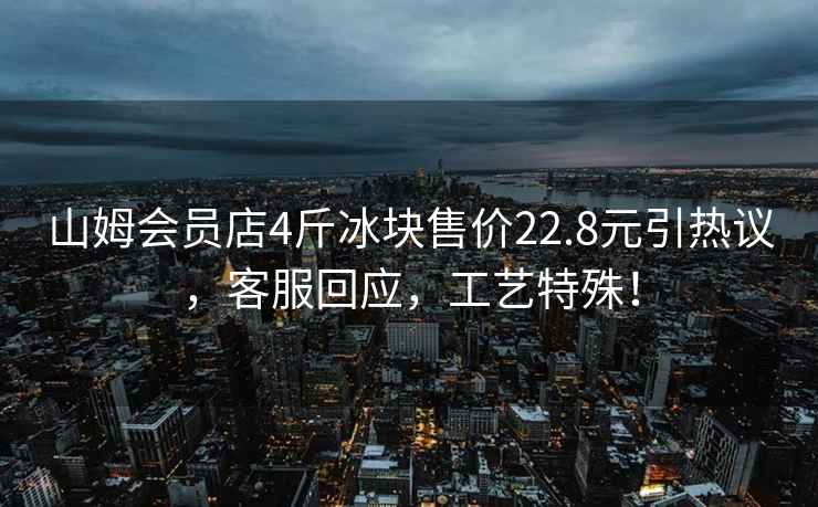 山姆會員店4斤冰塊售價22.8元引熱議，客服回應(yīng)，工藝特殊！