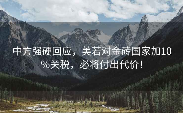 中方強(qiáng)硬回應(yīng)，美若對(duì)金磚國(guó)家加10%關(guān)稅，必將付出代價(jià)！