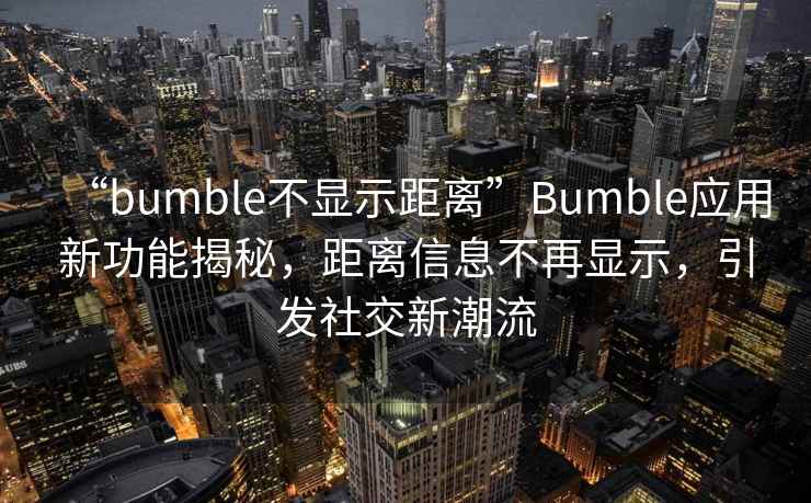 “bumble不顯示距離”Bumble應(yīng)用新功能揭秘，距離信息不再顯示，引發(fā)社交新潮流