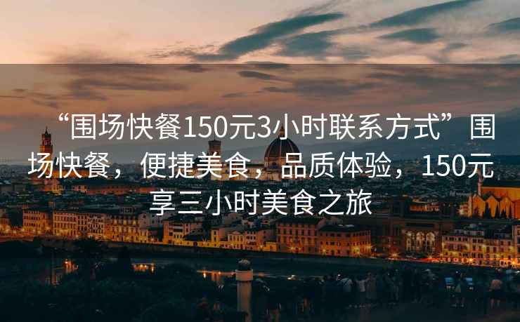 “圍場(chǎng)快餐150元3小時(shí)聯(lián)系方式”圍場(chǎng)快餐，便捷美食，品質(zhì)體驗(yàn)，150元享三小時(shí)美食之旅