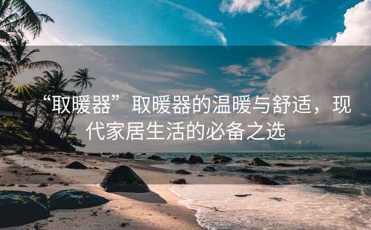 “取暖器”取暖器的溫暖與舒適，現(xiàn)代家居生活的必備之選