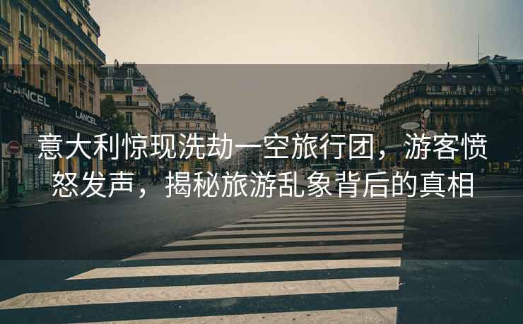 意大利驚現(xiàn)洗劫一空旅行團(tuán)，游客憤怒發(fā)聲，揭秘旅游亂象背后的真相