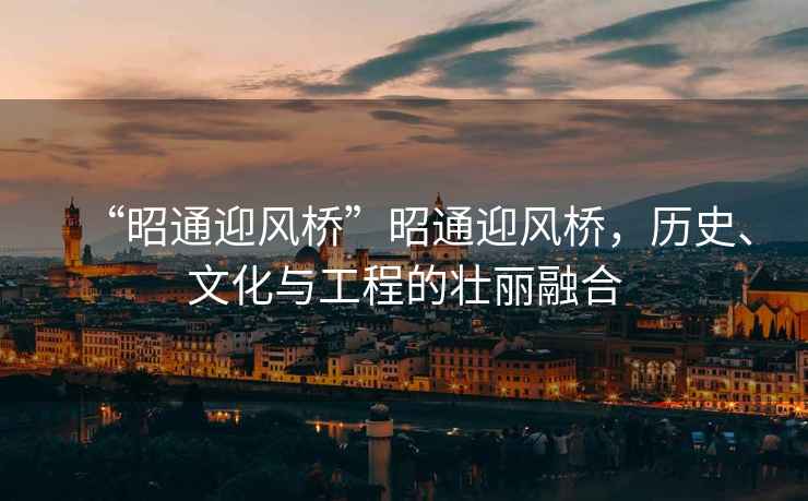 “昭通迎風(fēng)橋”昭通迎風(fēng)橋，歷史、文化與工程的壯麗融合