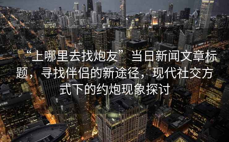 “上哪里去找炮友”當日新聞文章標題，尋找伴侶的新途徑，現(xiàn)代社交方式下的約炮現(xiàn)象探討