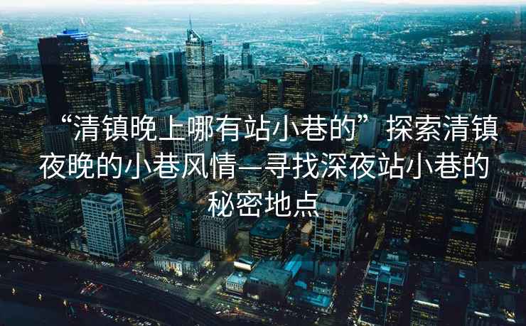 “清鎮(zhèn)晚上哪有站小巷的”探索清鎮(zhèn)夜晚的小巷風(fēng)情—尋找深夜站小巷的秘密地點(diǎn)