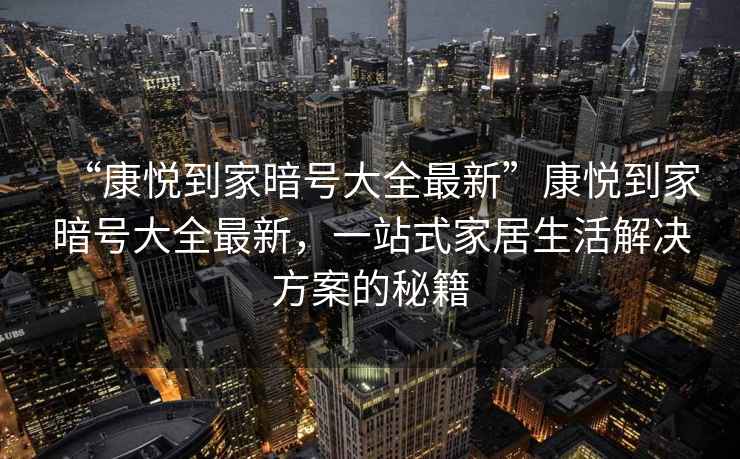 “康悅到家暗號大全最新”康悅到家暗號大全最新，一站式家居生活解決方案的秘籍