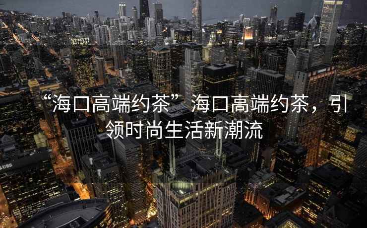 “?？诟叨思s茶”?？诟叨思s茶，引領(lǐng)時尚生活新潮流