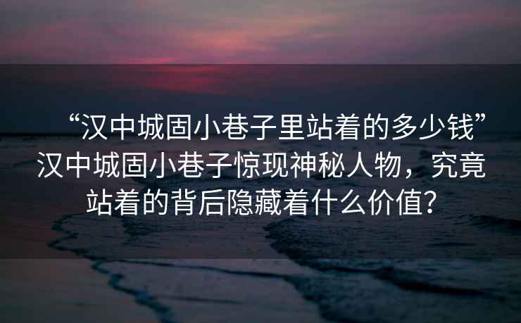 “漢中城固小巷子里站著的多少錢”漢中城固小巷子驚現(xiàn)神秘人物，究竟站著的背后隱藏著什么價(jià)值？