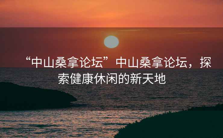 “中山桑拿論壇”中山桑拿論壇，探索健康休閑的新天地