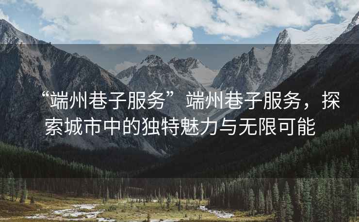 “端州巷子服務(wù)”端州巷子服務(wù)，探索城市中的獨(dú)特魅力與無(wú)限可能