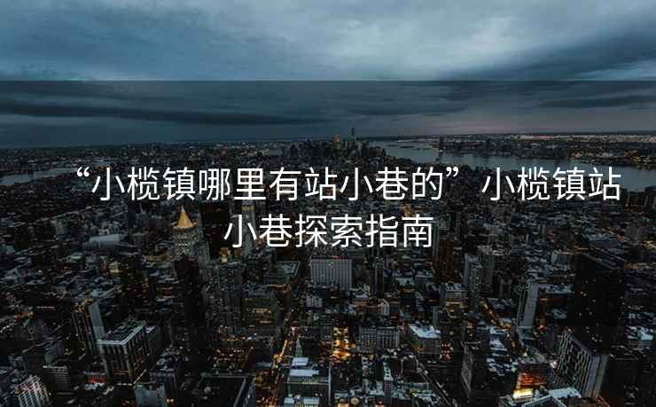 “小欖鎮(zhèn)哪里有站小巷的”小欖鎮(zhèn)站小巷探索指南
