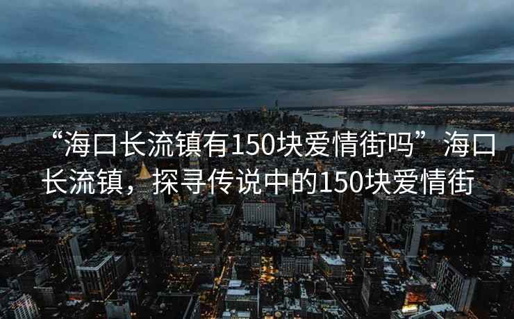 “?？陂L(zhǎng)流鎮(zhèn)有150塊愛(ài)情街嗎”?？陂L(zhǎng)流鎮(zhèn)，探尋傳說(shuō)中的150塊愛(ài)情街