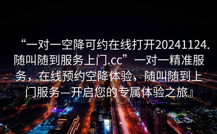 “一對一空降可約在線打開20241124.隨叫隨到服務(wù)上門.cc”一對一精準(zhǔn)服務(wù)，在線預(yù)約空降體驗，隨叫隨到上門服務(wù)—開啟您的專屬體驗之旅』