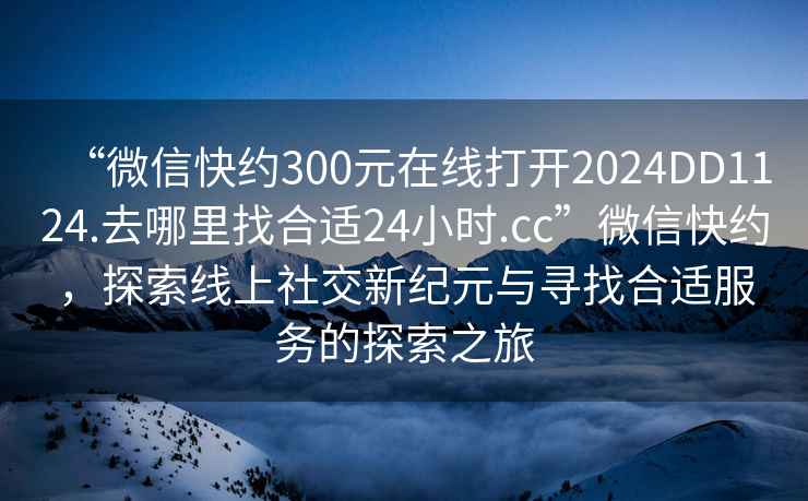 “微信快約300元在線(xiàn)打開(kāi)2024DD1124.去哪里找合適24小時(shí).cc”微信快約，探索線(xiàn)上社交新紀(jì)元與尋找合適服務(wù)的探索之旅