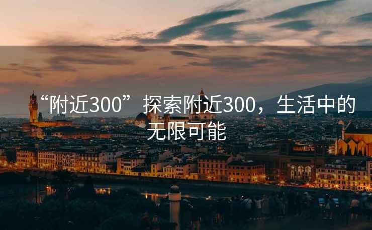 “附近300”探索附近300，生活中的無限可能