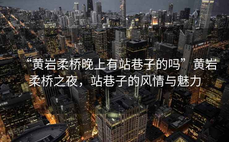 “黃巖柔橋晚上有站巷子的嗎”黃巖柔橋之夜，站巷子的風(fēng)情與魅力