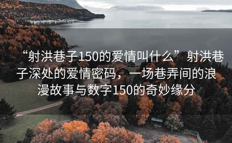 “射洪巷子150的愛情叫什么”射洪巷子深處的愛情密碼，一場巷弄間的浪漫故事與數(shù)字150的奇妙緣分