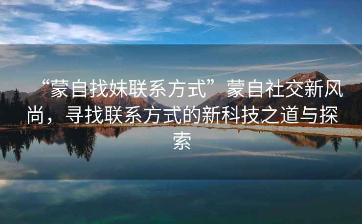 “蒙自找妹聯(lián)系方式”蒙自社交新風(fēng)尚，尋找聯(lián)系方式的新科技之道與探索
