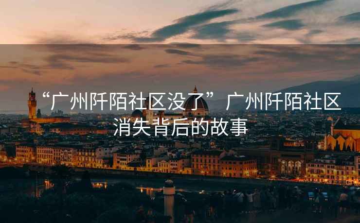 “廣州阡陌社區(qū)沒了”廣州阡陌社區(qū)消失背后的故事