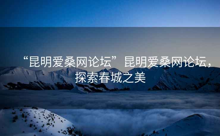 “昆明愛桑網(wǎng)論壇”昆明愛桑網(wǎng)論壇，探索春城之美