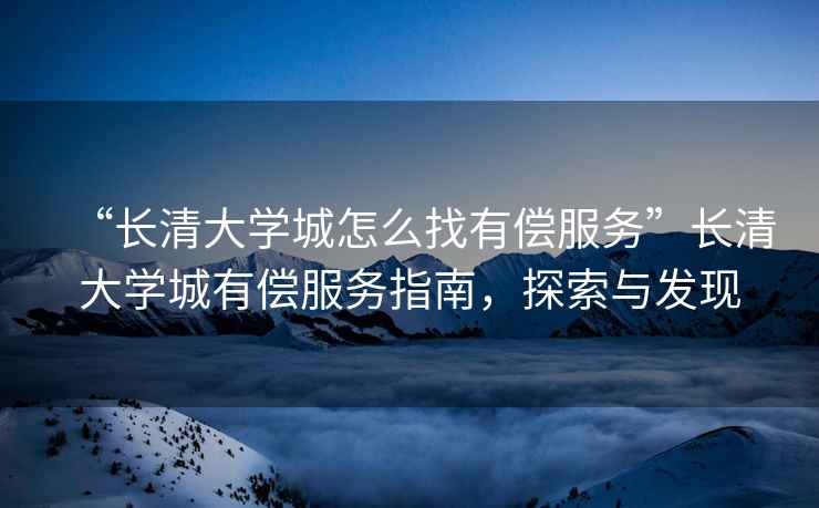“長清大學(xué)城怎么找有償服務(wù)”長清大學(xué)城有償服務(wù)指南，探索與發(fā)現(xiàn)
