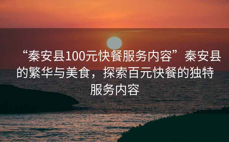 “秦安縣100元快餐服務(wù)內(nèi)容”秦安縣的繁華與美食，探索百元快餐的獨(dú)特服務(wù)內(nèi)容