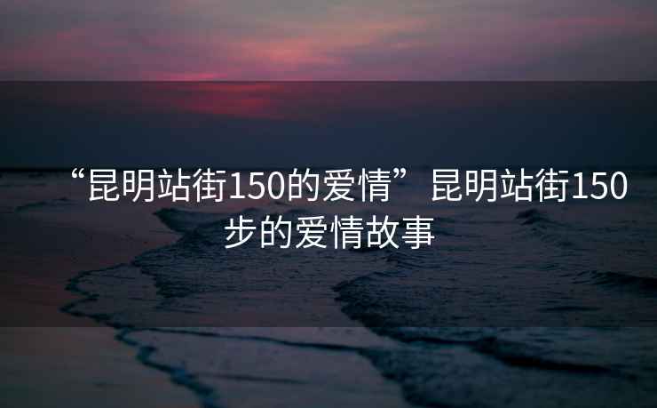 “昆明站街150的愛情”昆明站街150步的愛情故事