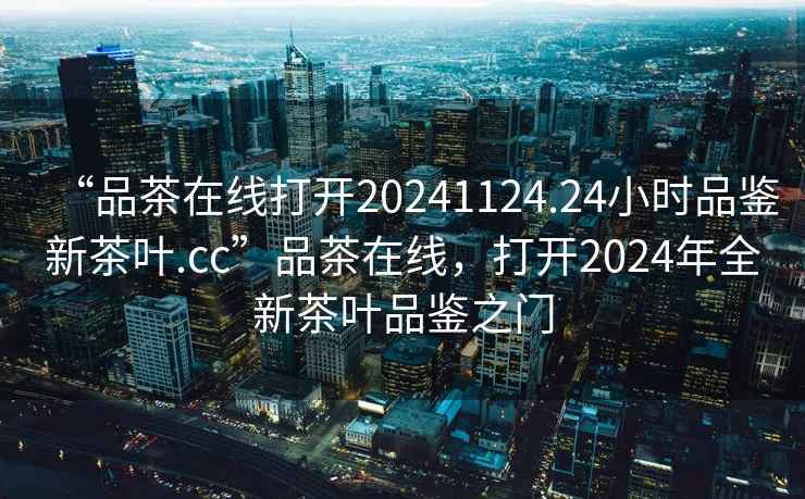 “品茶在線打開20241124.24小時品鑒新茶葉.cc”品茶在線，打開2024年全新茶葉品鑒之門