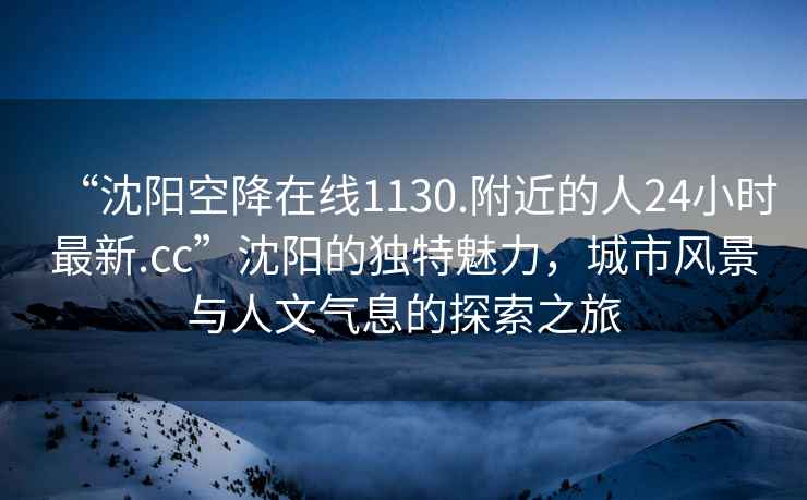 “沈陽空降在線1130.附近的人24小時(shí)最新.cc”沈陽的獨(dú)特魅力，城市風(fēng)景與人文氣息的探索之旅