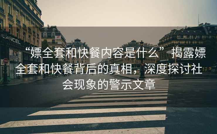 “嫖全套和快餐內(nèi)容是什么”揭露嫖全套和快餐背后的真相，深度探討社會現(xiàn)象的警示文章
