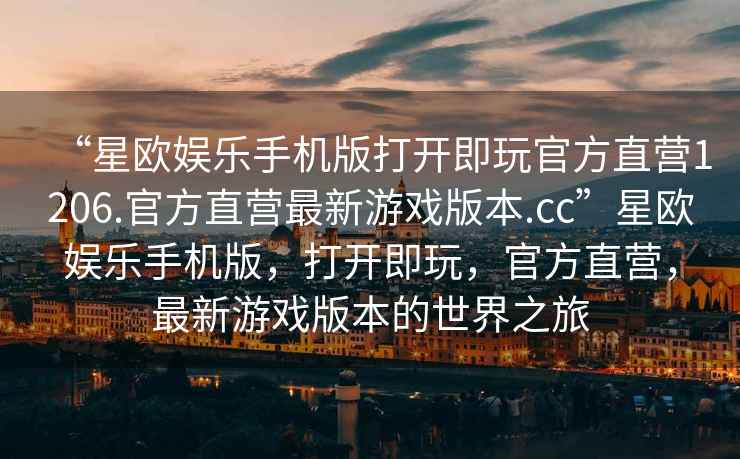“星歐娛樂手機版打開即玩官方直營1206.官方直營最新游戲版本.cc”星歐娛樂手機版，打開即玩，官方直營，最新游戲版本的世界之旅