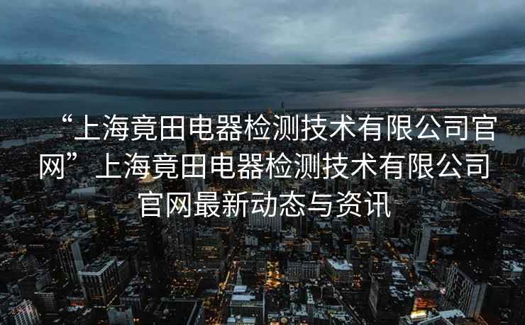 “上海竟田電器檢測(cè)技術(shù)有限公司官網(wǎng)”上海竟田電器檢測(cè)技術(shù)有限公司官網(wǎng)最新動(dòng)態(tài)與資訊
