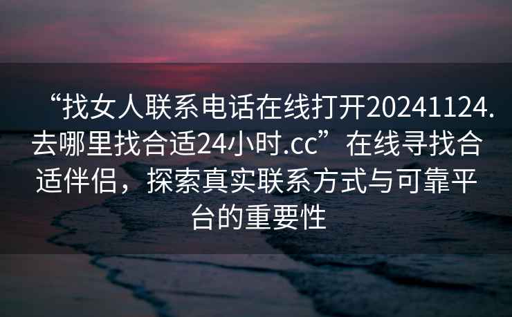 “找女人聯(lián)系電話在線打開20241124.去哪里找合適24小時(shí).cc”在線尋找合適伴侶，探索真實(shí)聯(lián)系方式與可靠平臺的重要性