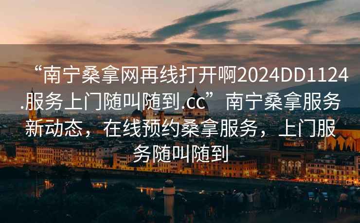 “南寧桑拿網(wǎng)再線打開(kāi)啊2024DD1124.服務(wù)上門隨叫隨到.cc”南寧桑拿服務(wù)新動(dòng)態(tài)，在線預(yù)約桑拿服務(wù)，上門服務(wù)隨叫隨到