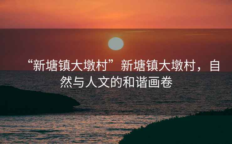 “新塘鎮(zhèn)大墩村”新塘鎮(zhèn)大墩村，自然與人文的和諧畫卷