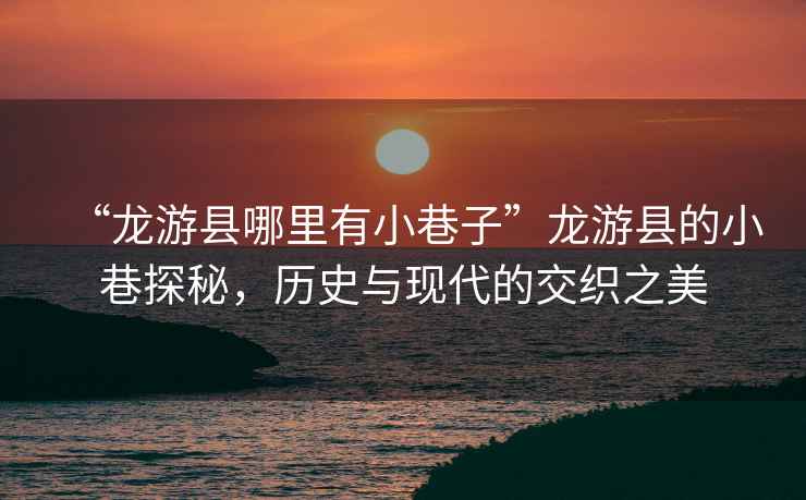 “龍游縣哪里有小巷子”龍游縣的小巷探秘，歷史與現(xiàn)代的交織之美