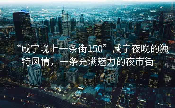 “咸寧晚上一條街150”咸寧夜晚的獨(dú)特風(fēng)情，一條充滿魅力的夜市街