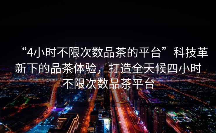 “4小時(shí)不限次數(shù)品茶的平臺”科技革新下的品茶體驗(yàn)，打造全天候四小時(shí)不限次數(shù)品茶平臺