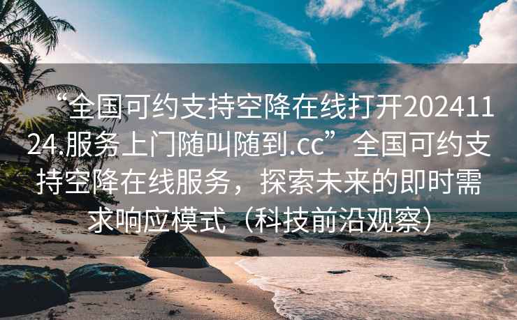 “全國可約支持空降在線打開20241124.服務(wù)上門隨叫隨到.cc”全國可約支持空降在線服務(wù)，探索未來的即時(shí)需求響應(yīng)模式（科技前沿觀察）