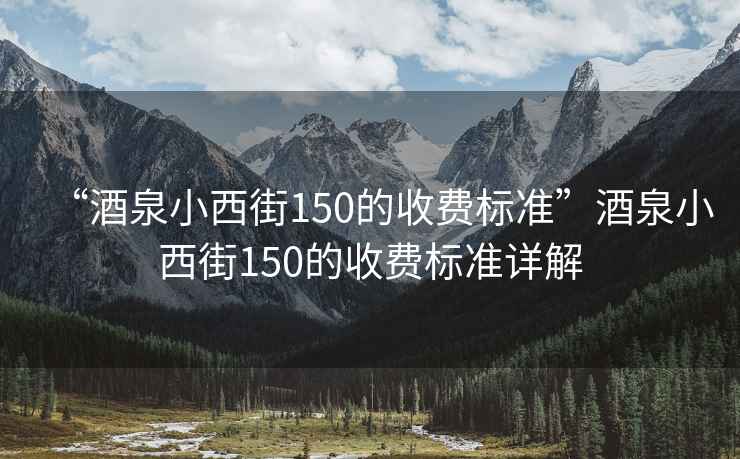 “酒泉小西街150的收費(fèi)標(biāo)準(zhǔn)”酒泉小西街150的收費(fèi)標(biāo)準(zhǔn)詳解