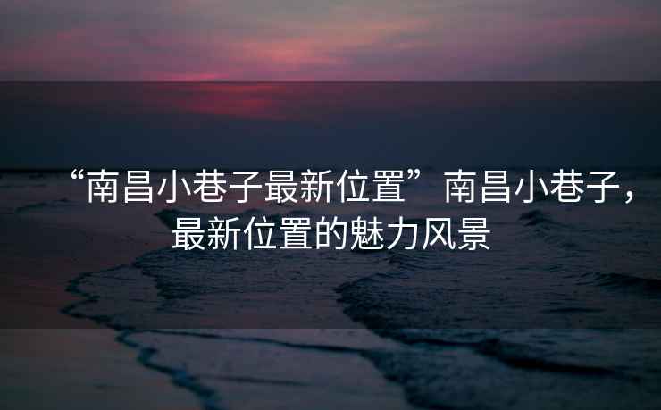 “南昌小巷子最新位置”南昌小巷子，最新位置的魅力風(fēng)景