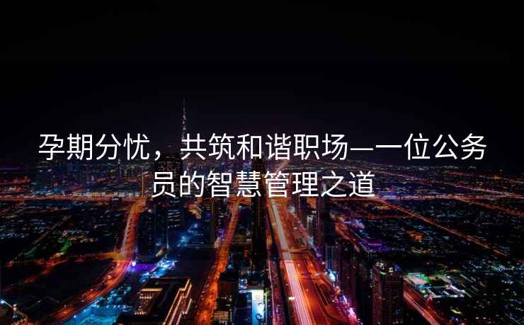 孕期分憂，共筑和諧職場(chǎng)—一位公務(wù)員的智慧管理之道