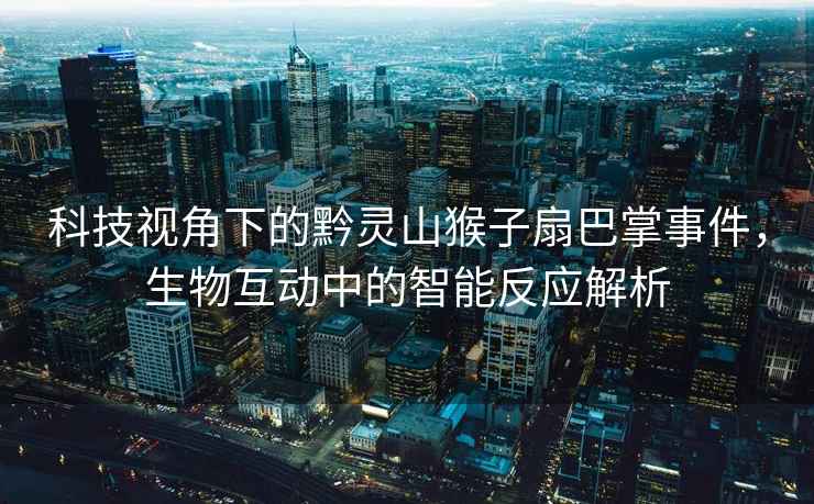 科技視角下的黔靈山猴子扇巴掌事件，生物互動(dòng)中的智能反應(yīng)解析