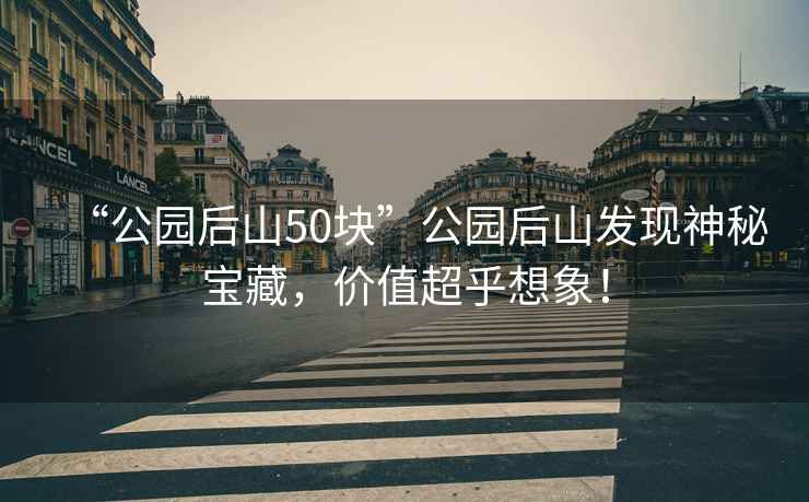 “公園后山50塊”公園后山發(fā)現(xiàn)神秘寶藏，價值超乎想象！