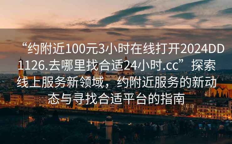 “約附近100元3小時(shí)在線打開2024DD1126.去哪里找合適24小時(shí).cc”探索線上服務(wù)新領(lǐng)域，約附近服務(wù)的新動(dòng)態(tài)與尋找合適平臺(tái)的指南