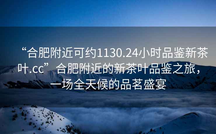 “合肥附近可約1130.24小時品鑒新茶葉.cc”合肥附近的新茶葉品鑒之旅，一場全天候的品茗盛宴