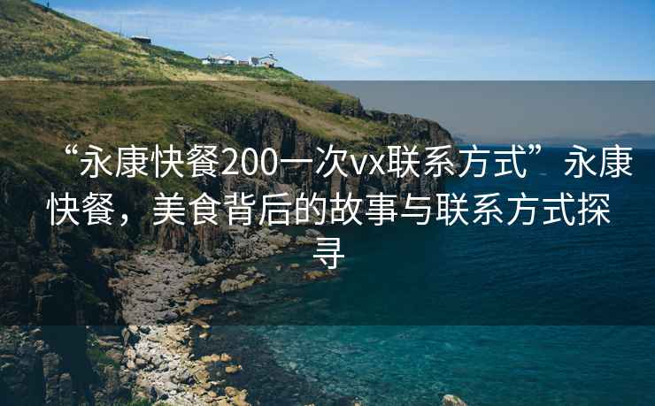 “永康快餐200一次vx聯(lián)系方式”永康快餐，美食背后的故事與聯(lián)系方式探尋